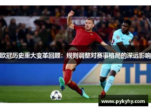欧冠历史重大变革回顾：规则调整对赛事格局的深远影响