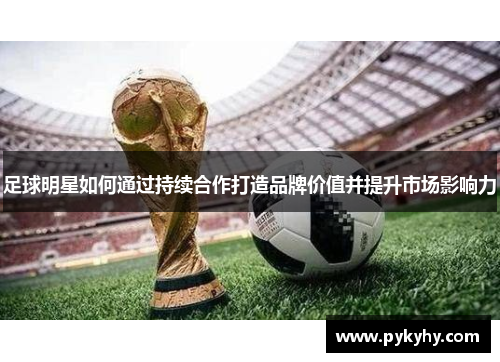 足球明星如何通过持续合作打造品牌价值并提升市场影响力
