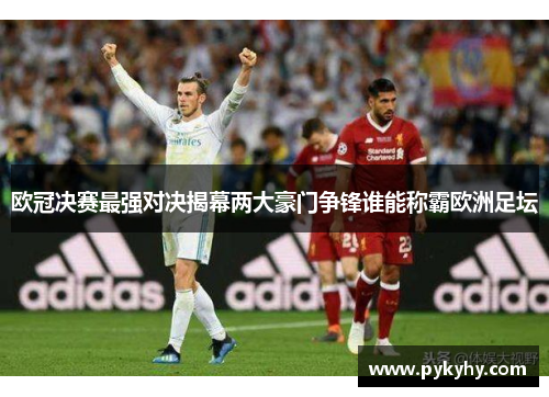 欧冠决赛最强对决揭幕两大豪门争锋谁能称霸欧洲足坛