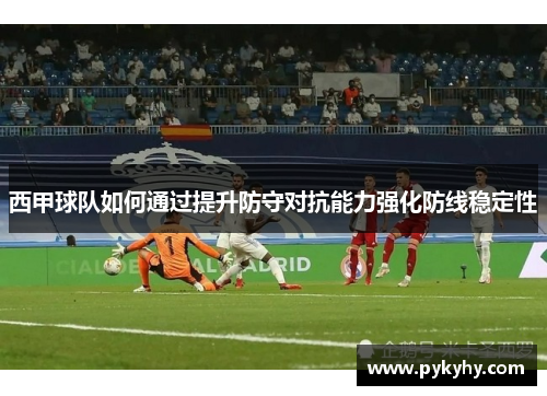 西甲球队如何通过提升防守对抗能力强化防线稳定性