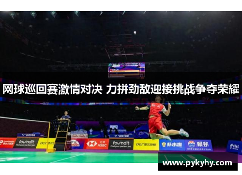 网球巡回赛激情对决 力拼劲敌迎接挑战争夺荣耀