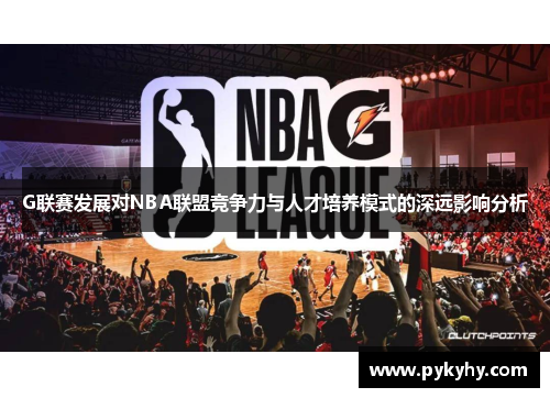 G联赛发展对NBA联盟竞争力与人才培养模式的深远影响分析